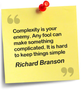 Complexity is your enemy. Any fool can make something complicated. It is hard to keep things simple - Richard Branson