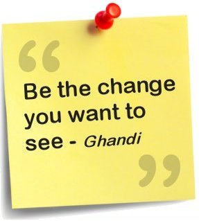Be the change you want to see - Ghandi